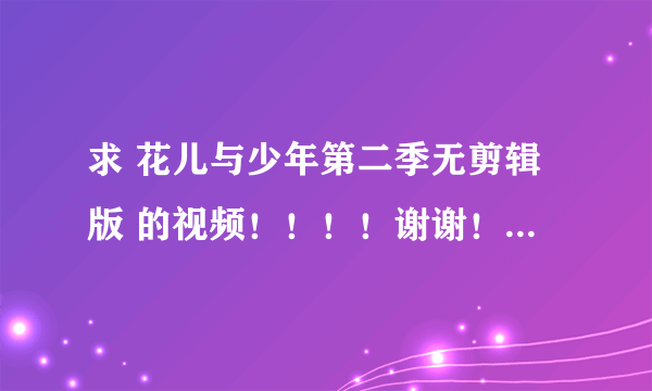 求 花儿与少年第二季无剪辑版 的视频！！！！谢谢！！！！最好百度云！！