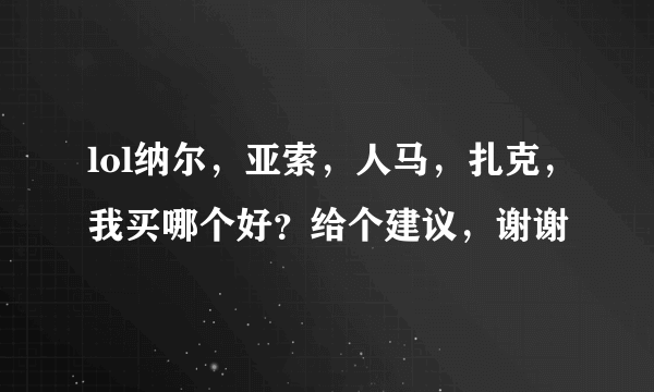 lol纳尔，亚索，人马，扎克，我买哪个好？给个建议，谢谢