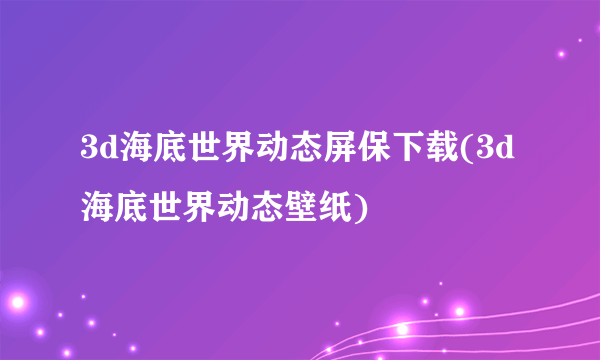 3d海底世界动态屏保下载(3d海底世界动态壁纸)