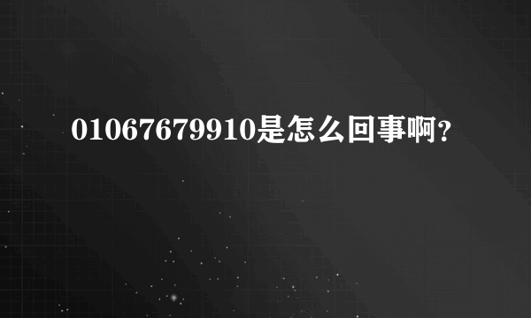 01067679910是怎么回事啊？