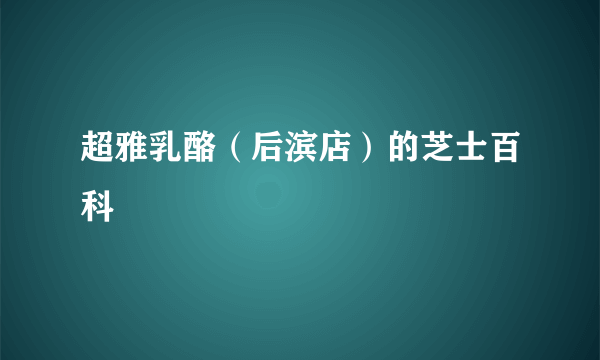 超雅乳酪（后滨店）的芝士百科