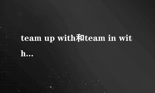 team up with和team in with有什么区别吗？