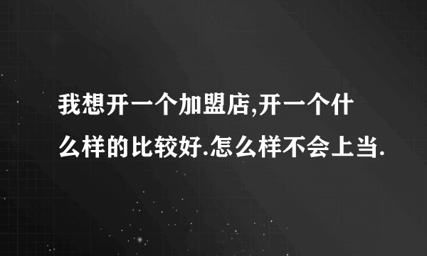 我想开一个加盟店,开一个什么样的比较好.怎么样不会上当.