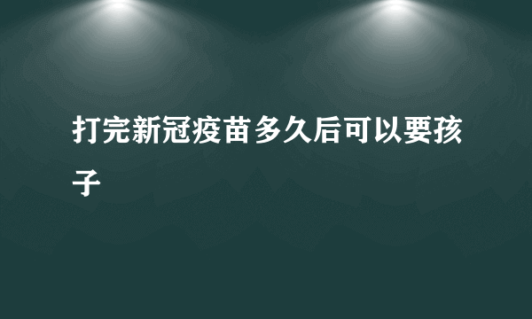 打完新冠疫苗多久后可以要孩子