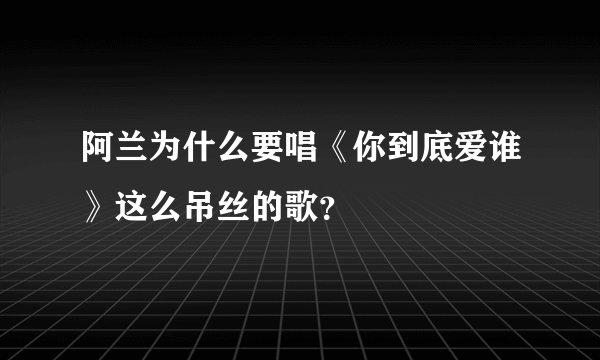 阿兰为什么要唱《你到底爱谁》这么吊丝的歌？