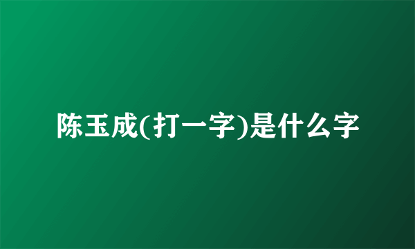 陈玉成(打一字)是什么字