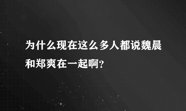 为什么现在这么多人都说魏晨和郑爽在一起啊？