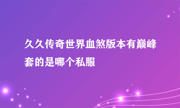 久久传奇世界血煞版本有巅峰套的是哪个私服