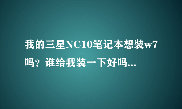 我的三星NC10笔记本想装w7吗？谁给我装一下好吗？装好后会不会很卡啊！还是很快啊