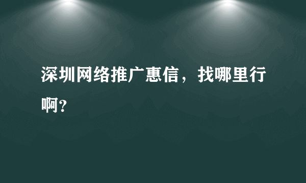 深圳网络推广惠信，找哪里行啊？