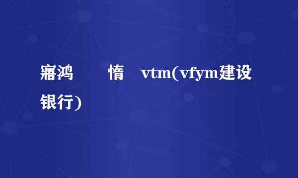 寤鸿閾惰vtm(vfym建设银行)