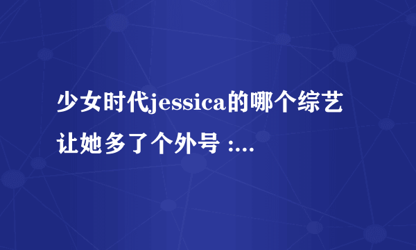 少女时代jessica的哪个综艺让她多了个外号 : 桶西卡？