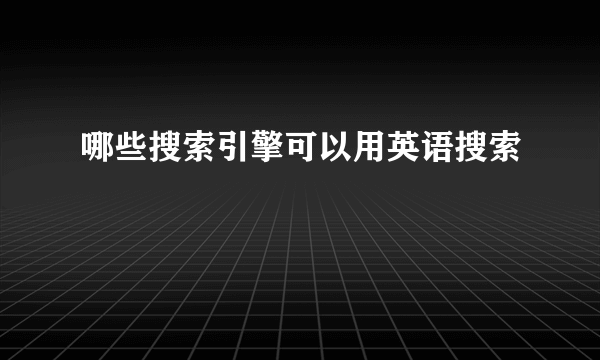 哪些搜索引擎可以用英语搜索