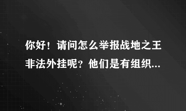 你好！请问怎么举报战地之王非法外挂呢？他们是有组织的外挂客服。请你们与我联系。