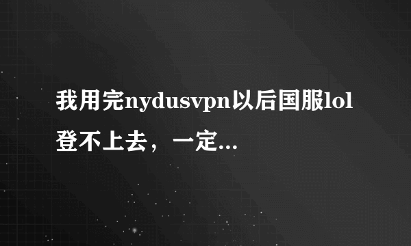 我用完nydusvpn以后国服lol登不上去，一定要开着vpn才能登陆