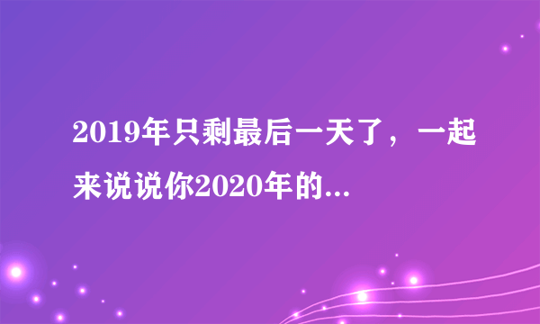 2019年只剩最后一天了，一起来说说你2020年的愿望是什么？