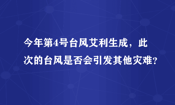 今年第4号台风艾利生成，此次的台风是否会引发其他灾难？