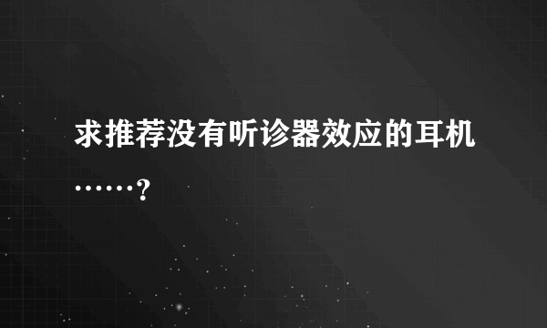 求推荐没有听诊器效应的耳机……？