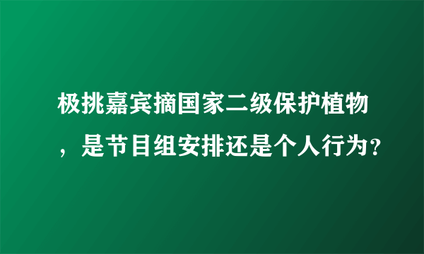 极挑嘉宾摘国家二级保护植物，是节目组安排还是个人行为？