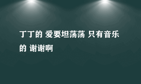 丁丁的 爱要坦荡荡 只有音乐的 谢谢啊