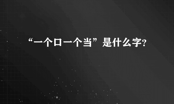 “一个口一个当”是什么字？