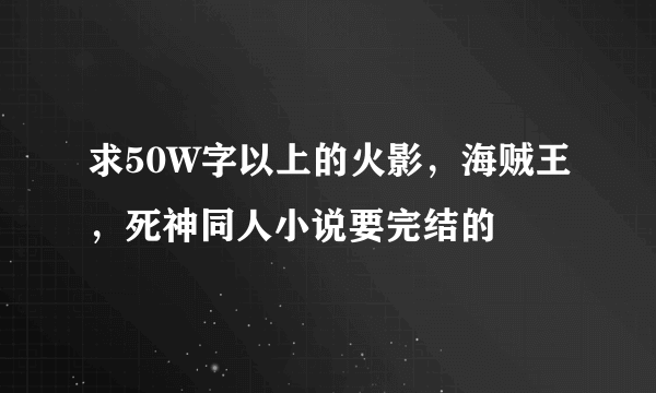 求50W字以上的火影，海贼王，死神同人小说要完结的