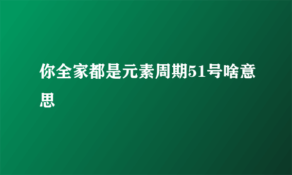 你全家都是元素周期51号啥意思