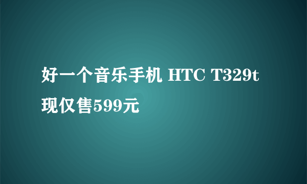 好一个音乐手机 HTC T329t现仅售599元