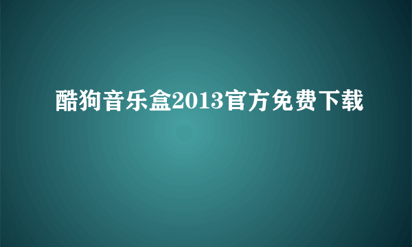 酷狗音乐盒2013官方免费下载