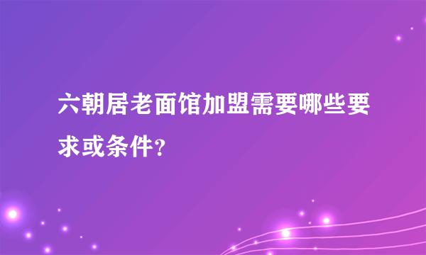 六朝居老面馆加盟需要哪些要求或条件？