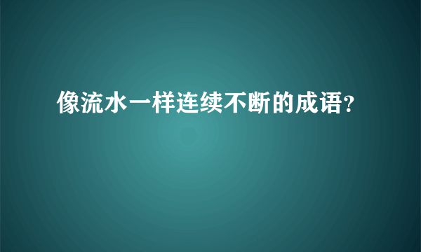 像流水一样连续不断的成语？