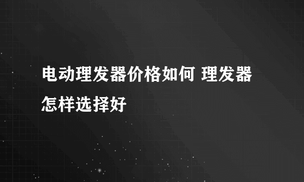 电动理发器价格如何 理发器怎样选择好