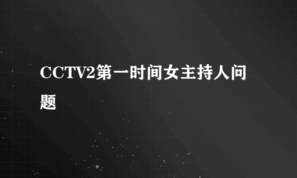 CCTV2第一时间女主持人问题