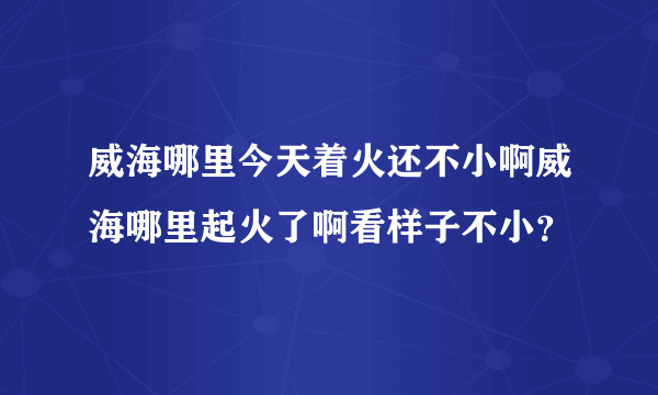 威海哪里今天着火还不小啊威海哪里起火了啊看样子不小？