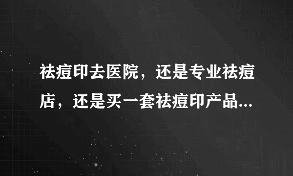 祛痘印去医院，还是专业祛痘店，还是买一套祛痘印产品，要你们会选择哪一种