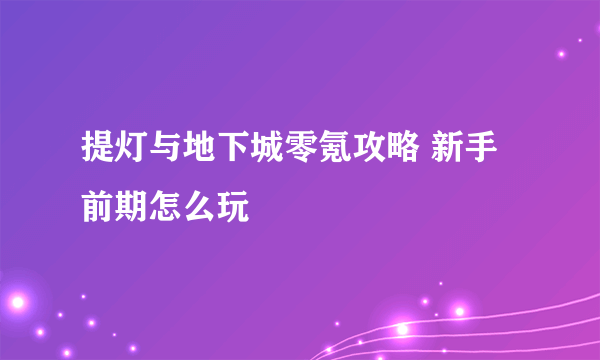 提灯与地下城零氪攻略 新手前期怎么玩