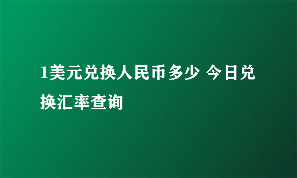 1美元兑换人民币多少 今日兑换汇率查询