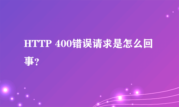 HTTP 400错误请求是怎么回事？