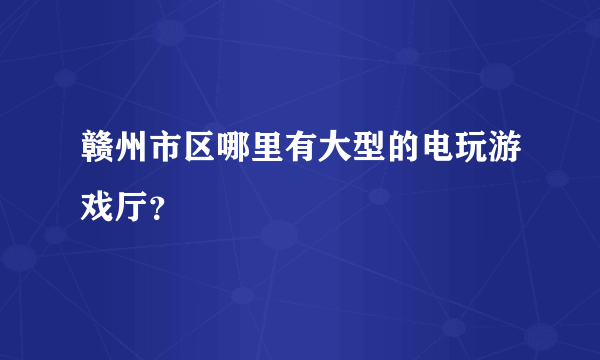 赣州市区哪里有大型的电玩游戏厅？