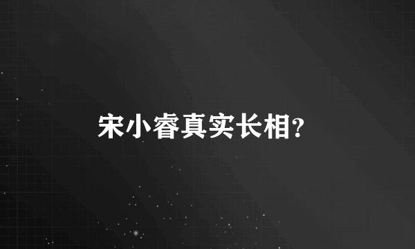 宋小睿真实长相？