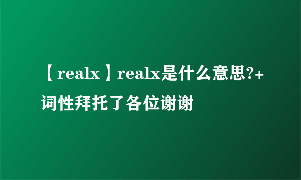 【realx】realx是什么意思?+词性拜托了各位谢谢