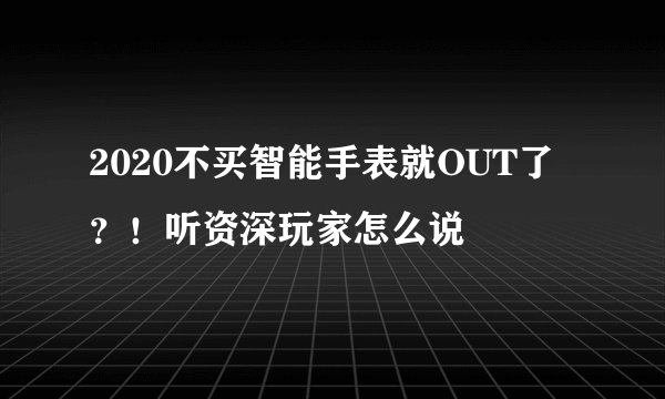 2020不买智能手表就OUT了？！听资深玩家怎么说