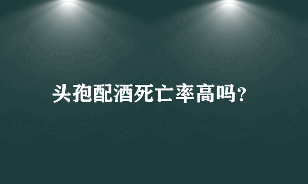 头孢配酒死亡率高吗？