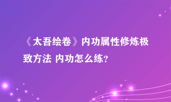 《太吾绘卷》内功属性修炼极致方法 内功怎么练？