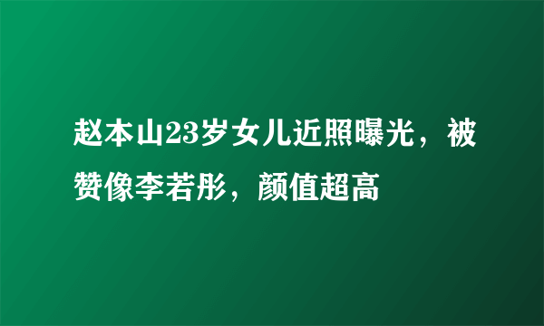 赵本山23岁女儿近照曝光，被赞像李若彤，颜值超高