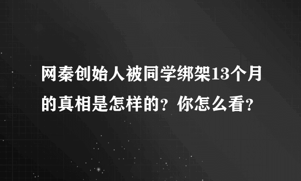 网秦创始人被同学绑架13个月的真相是怎样的？你怎么看？