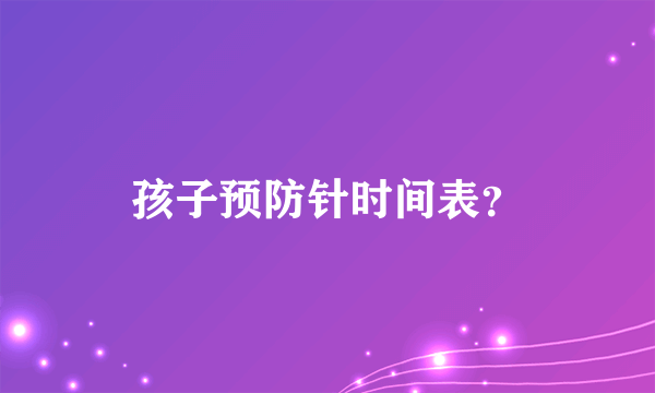 孩子预防针时间表？