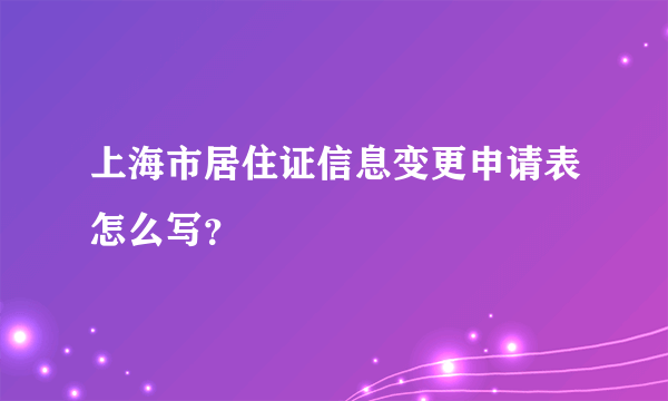 上海市居住证信息变更申请表怎么写？