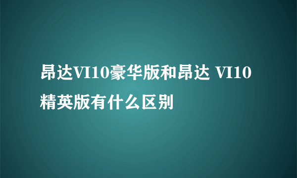 昂达VI10豪华版和昂达 VI10精英版有什么区别