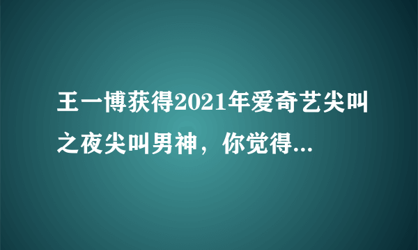 王一博获得2021年爱奇艺尖叫之夜尖叫男神，你觉得实至名归吗？